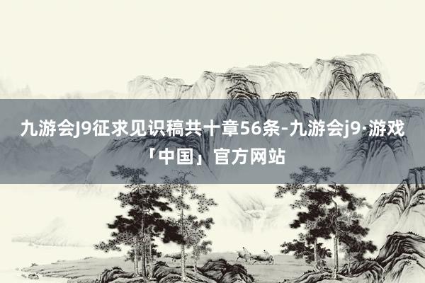 九游会J9征求见识稿共十章56条-九游会j9·游戏「中国」官方网站