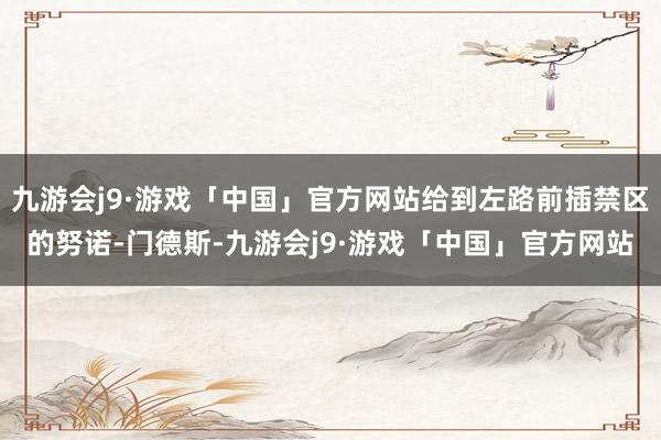 九游会j9·游戏「中国」官方网站给到左路前插禁区的努诺-门德斯-九游会j9·游戏「中国」官方网站