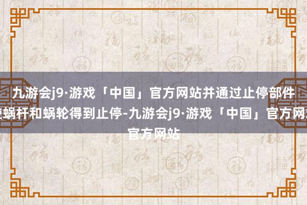 九游会j9·游戏「中国」官方网站并通过止停部件使蜗杆和蜗轮得到止停-九游会j9·游戏「中国」官方网站