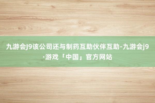 九游会J9该公司还与制药互助伙伴互助-九游会j9·游戏「中国」官方网站