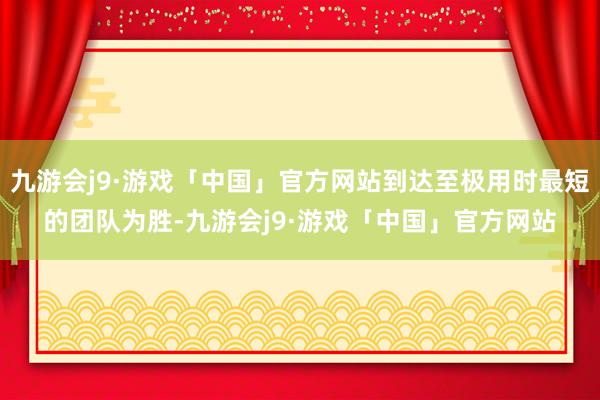 九游会j9·游戏「中国」官方网站到达至极用时最短的团队为胜-九游会j9·游戏「中国」官方网站