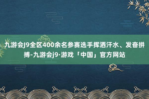 九游会J9全区400余名参赛选手挥洒汗水、发奋拼搏-九游会j9·游戏「中国」官方网站