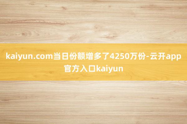 kaiyun.com当日份额增多了4250万份-云开app官方入口kaiyun