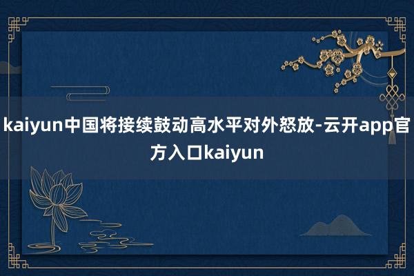 kaiyun中国将接续鼓动高水平对外怒放-云开app官方入口kaiyun