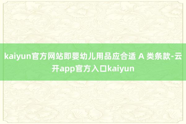 kaiyun官方网站即婴幼儿用品应合适 A 类条款-云开app官方入口kaiyun