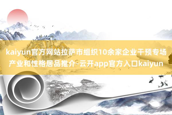 kaiyun官方网站拉萨市组织10余家企业干预专场产业和性格居品推介-云开app官方入口kaiyun