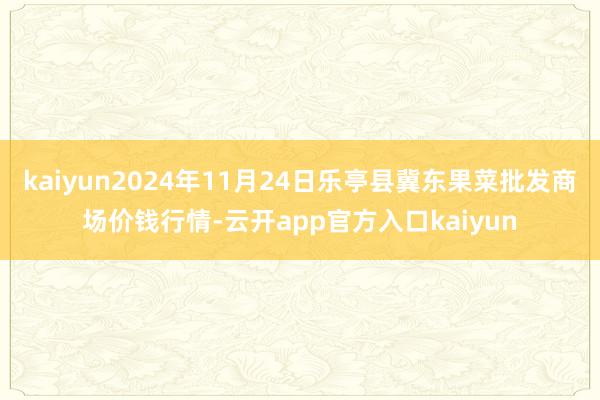 kaiyun2024年11月24日乐亭县冀东果菜批发商场价钱行情-云开app官方入口kaiyun