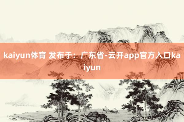 kaiyun体育 发布于：广东省-云开app官方入口kaiyun