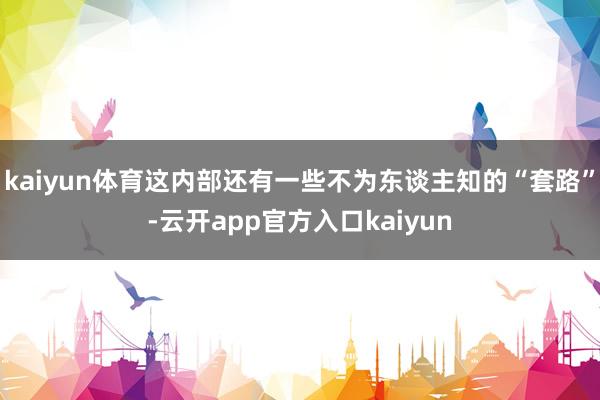kaiyun体育这内部还有一些不为东谈主知的“套路”-云开app官方入口kaiyun