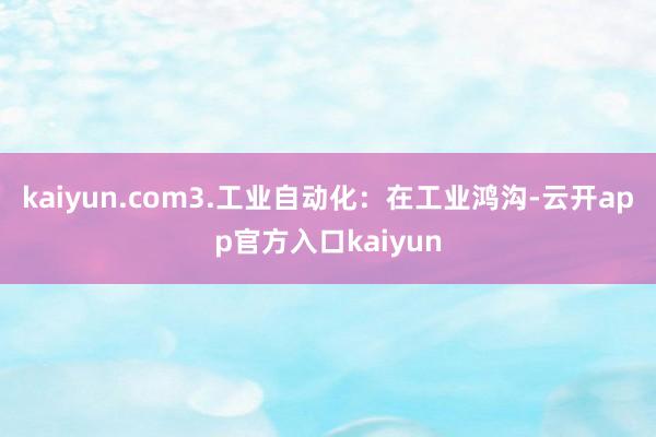 kaiyun.com3.工业自动化：在工业鸿沟-云开app官方入口kaiyun