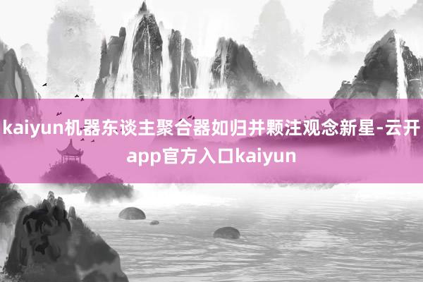 kaiyun机器东谈主聚合器如归并颗注观念新星-云开app官方入口kaiyun