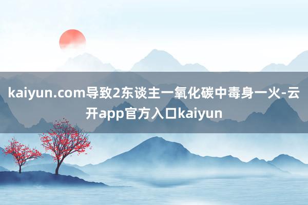 kaiyun.com导致2东谈主一氧化碳中毒身一火-云开app官方入口kaiyun