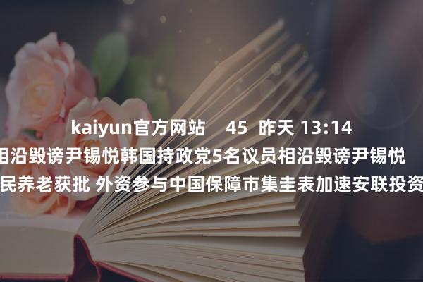 kaiyun官方网站    45  昨天 13:14 韩国持政党5名议员相沿毁谤尹锡悦韩国持政党5名议员相沿毁谤尹锡悦    17  昨天 12:56 安联投资入股国民养老获批 外资参与中国保障市集圭表加速安联投资入股国民养老获批 外资参与中国保障市集圭表加速    0  昨天 07:37 韩最大持政党向国会敷陈对捕快厅长和法务部主座的毁谤案韩最大持政党向国会敷陈对捕快厅长和法务部主座的毁谤案  