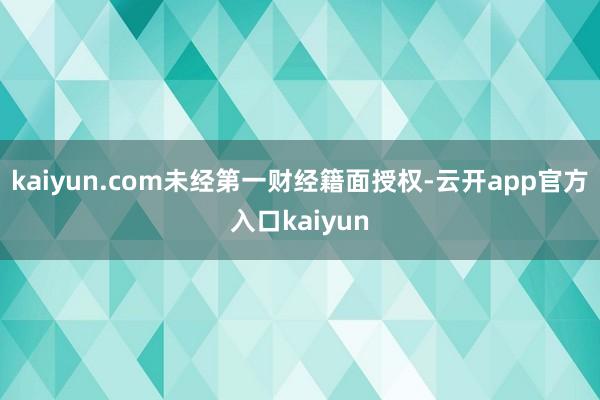kaiyun.com未经第一财经籍面授权-云开app官方入口kaiyun