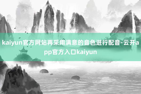 kaiyun官方网站再采用满意的音色进行配音-云开app官方入口kaiyun