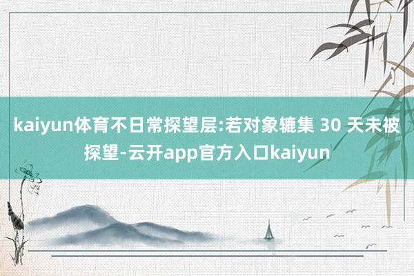 kaiyun体育不日常探望层:若对象辘集 30 天未被探望-云开app官方入口kaiyun