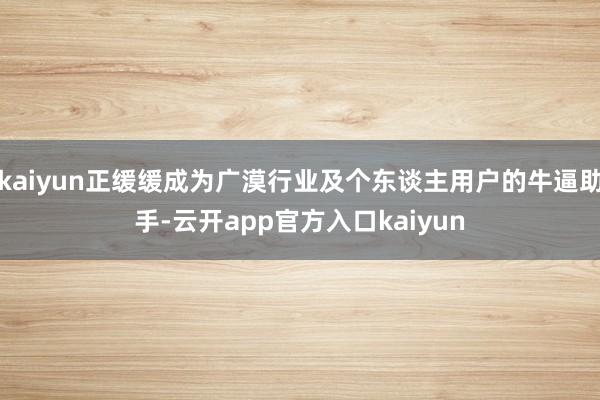 kaiyun正缓缓成为广漠行业及个东谈主用户的牛逼助手-云开app官方入口kaiyun