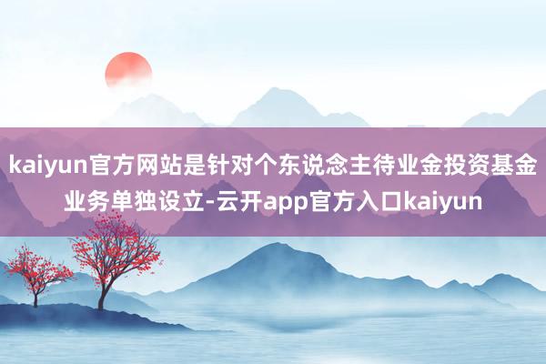 kaiyun官方网站是针对个东说念主待业金投资基金业务单独设立-云开app官方入口kaiyun