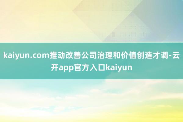 kaiyun.com推动改善公司治理和价值创造才调-云开app官方入口kaiyun