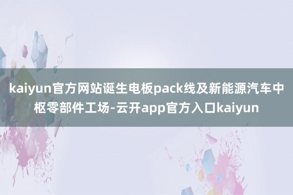 kaiyun官方网站诞生电板pack线及新能源汽车中枢零部件工场-云开app官方入口kaiyun