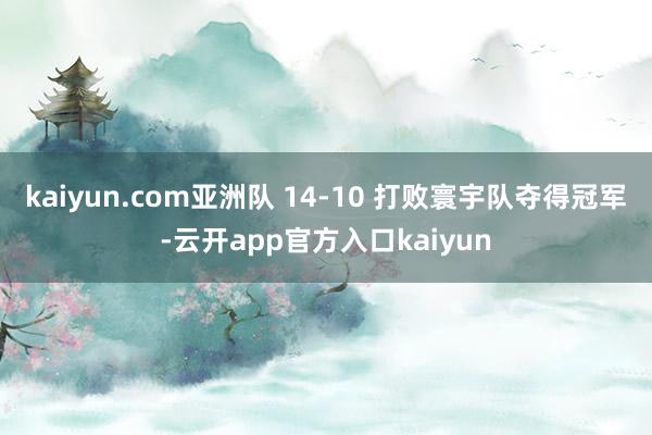 kaiyun.com亚洲队 14-10 打败寰宇队夺得冠军-云开app官方入口kaiyun