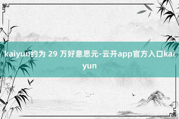 kaiyun约为 29 万好意思元-云开app官方入口kaiyun