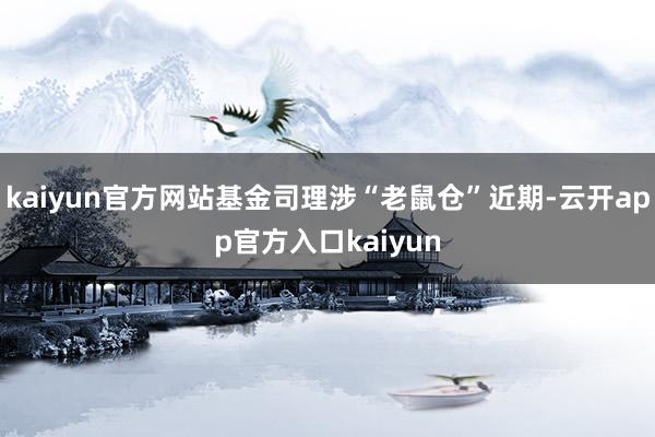 kaiyun官方网站基金司理涉“老鼠仓”近期-云开app官方入口kaiyun
