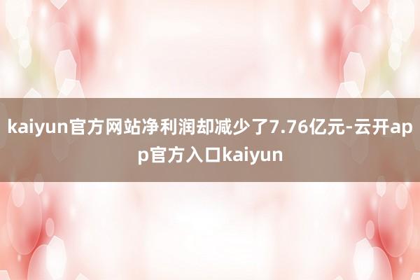 kaiyun官方网站净利润却减少了7.76亿元-云开app官方入口kaiyun