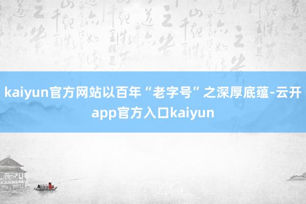 kaiyun官方网站以百年“老字号”之深厚底蕴-云开app官方入口kaiyun