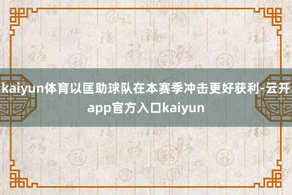kaiyun体育以匡助球队在本赛季冲击更好获利-云开app官方入口kaiyun