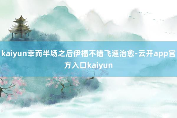 kaiyun幸而半场之后伊福不错飞速治愈-云开app官方入口kaiyun