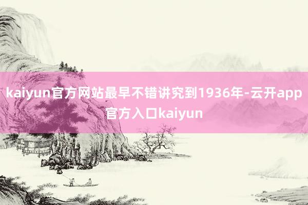 kaiyun官方网站最早不错讲究到1936年-云开app官方入口kaiyun