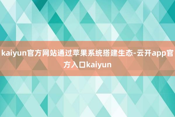 kaiyun官方网站通过苹果系统搭建生态-云开app官方入口kaiyun