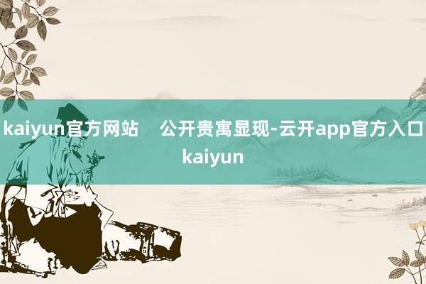 kaiyun官方网站    公开贵寓显现-云开app官方入口kaiyun