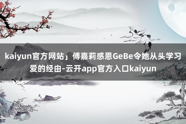 kaiyun官方网站」傅嘉莉感恩GeBe令她从头学习爱的经由-云开app官方入口kaiyun