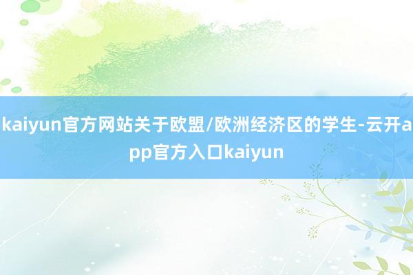 kaiyun官方网站关于欧盟/欧洲经济区的学生-云开app官方入口kaiyun