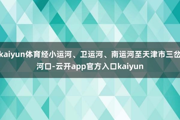 kaiyun体育经小运河、卫运河、南运河至天津市三岔河口-云开app官方入口kaiyun