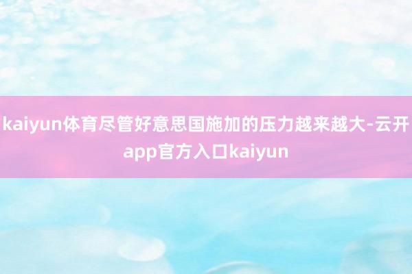 kaiyun体育尽管好意思国施加的压力越来越大-云开app官方入口kaiyun