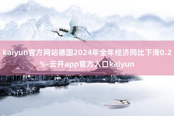 kaiyun官方网站德国2024年全年经济同比下滑0.2%-云开app官方入口kaiyun