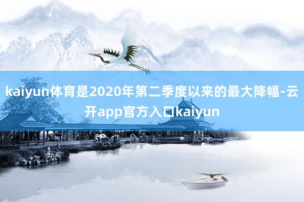 kaiyun体育是2020年第二季度以来的最大降幅-云开app官方入口kaiyun