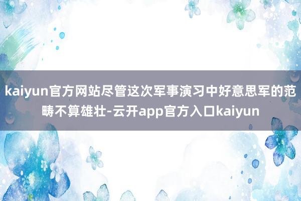kaiyun官方网站尽管这次军事演习中好意思军的范畴不算雄壮-云开app官方入口kaiyun