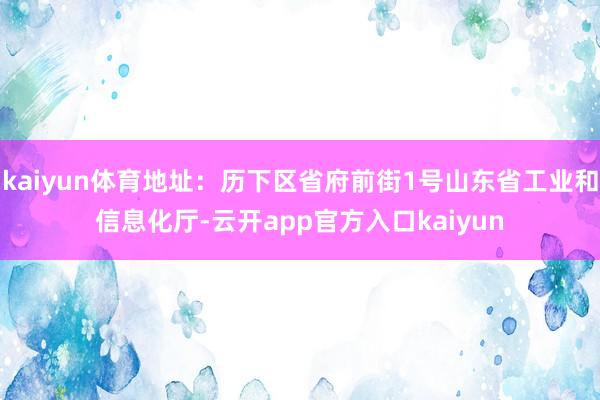 kaiyun体育地址：历下区省府前街1号山东省工业和信息化厅-云开app官方入口kaiyun