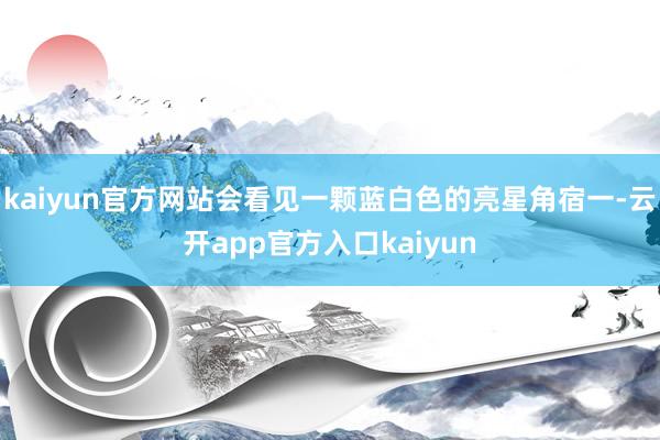 kaiyun官方网站会看见一颗蓝白色的亮星角宿一-云开app官方入口kaiyun