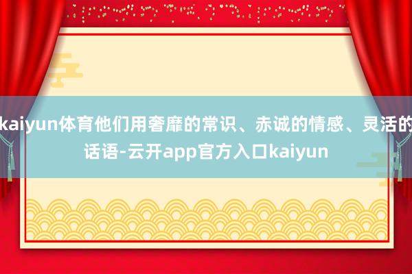 kaiyun体育他们用奢靡的常识、赤诚的情感、灵活的话语-云开app官方入口kaiyun