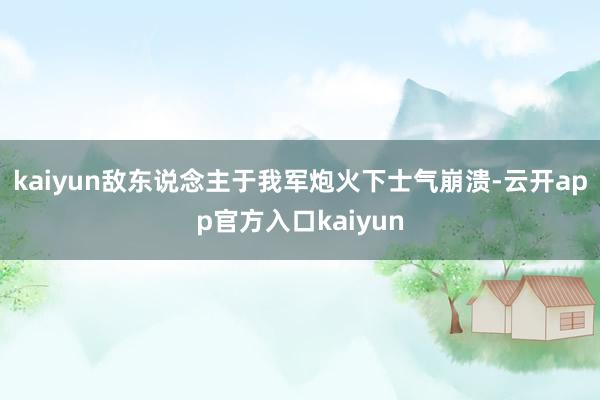 kaiyun敌东说念主于我军炮火下士气崩溃-云开app官方入口kaiyun