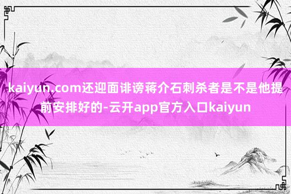 kaiyun.com还迎面诽谤蒋介石刺杀者是不是他提前安排好的-云开app官方入口kaiyun