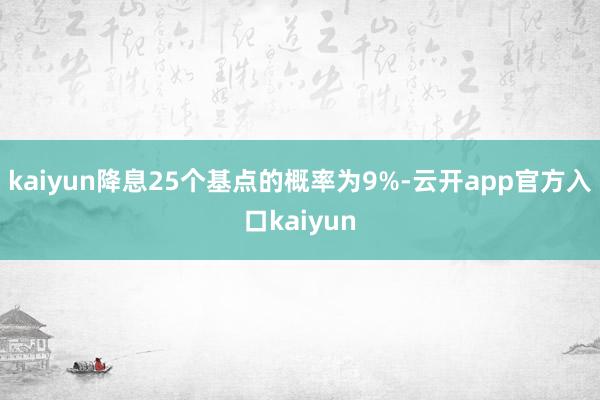 kaiyun降息25个基点的概率为9%-云开app官方入口kaiyun