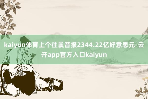 kaiyun体育上个往曩昔报2344.22亿好意思元-云开app官方入口kaiyun