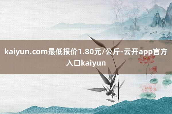 kaiyun.com最低报价1.80元/公斤-云开app官方入口kaiyun