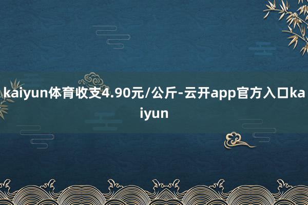 kaiyun体育收支4.90元/公斤-云开app官方入口kaiyun